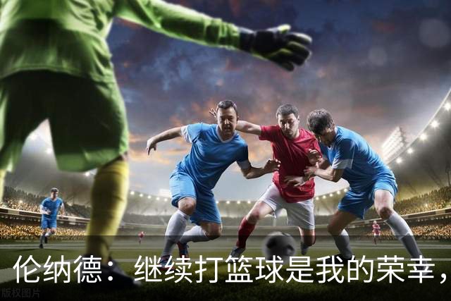 伦纳德：继续打篮球是我的荣幸，期待新赛季的开始