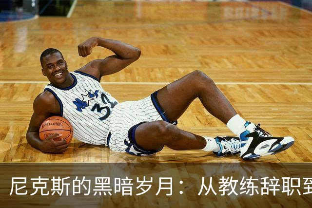 尼克斯的黑暗岁月：从教练辞职到糟糕交易的全景回顾
